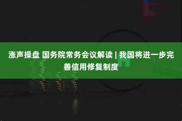 涨声操盘 国务院常务会议解读 | 我国将进一步完善信用修复制度