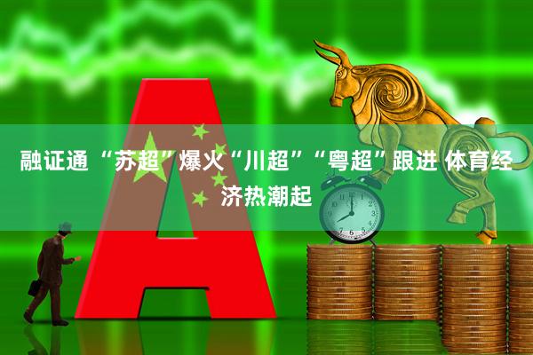 融证通 “苏超”爆火“川超”“粤超”跟进 体育经济热潮起