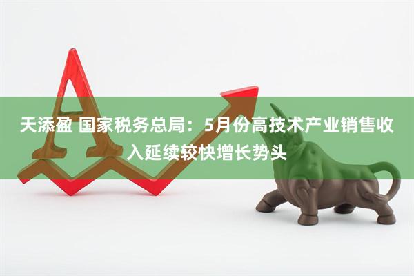 天添盈 国家税务总局：5月份高技术产业销售收入延续较快增长势头