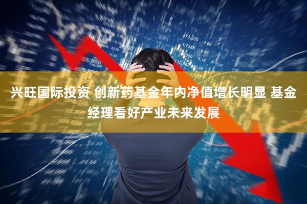 兴旺国际投资 创新药基金年内净值增长明显 基金经理看好产业未来发展