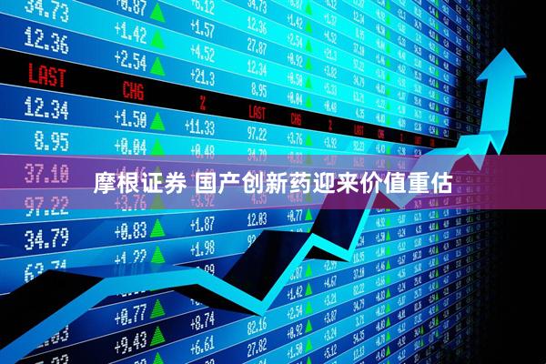 摩根证券 国产创新药迎来价值重估
