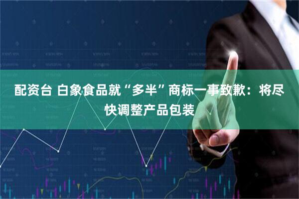 配资台 白象食品就“多半”商标一事致歉：将尽快调整产品包装