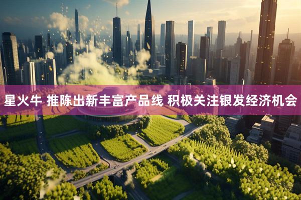 星火牛 推陈出新丰富产品线 积极关注银发经济机会