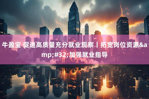 牛盈宝 促进高质量充分就业观察丨拓宽岗位资源&#32;加强就业指导