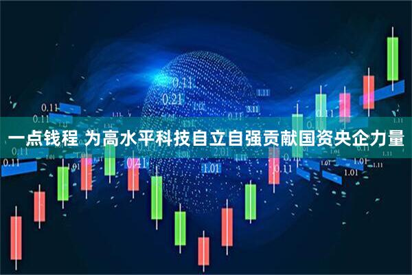 一点钱程 为高水平科技自立自强贡献国资央企力量
