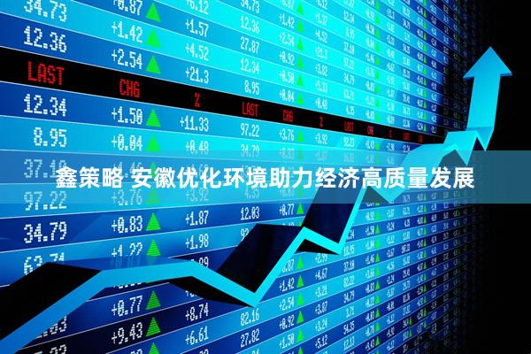 鑫策略 安徽优化环境助力经济高质量发展