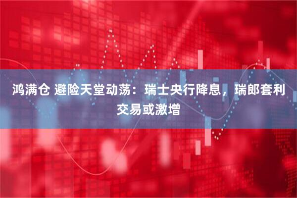 鸿满仓 避险天堂动荡：瑞士央行降息，瑞郎套利交易或激增
