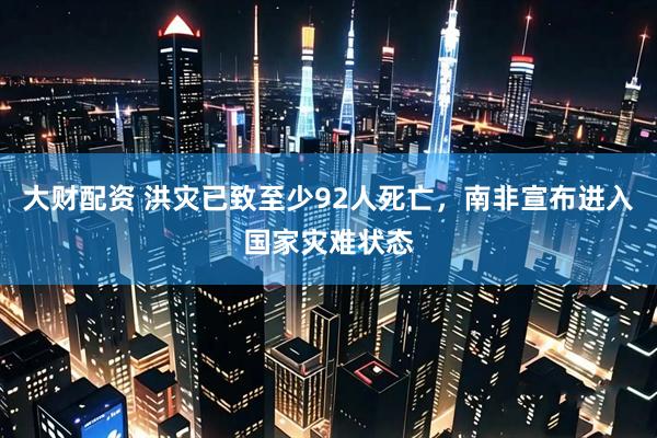 大财配资 洪灾已致至少92人死亡，南非宣布进入国家灾难状态