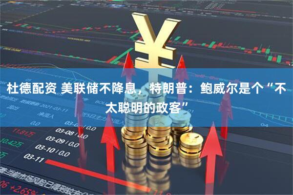 杜德配资 美联储不降息，特朗普：鲍威尔是个“不太聪明的政客”