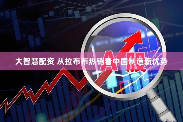 大智慧配资 从拉布布热销看中国制造新优势