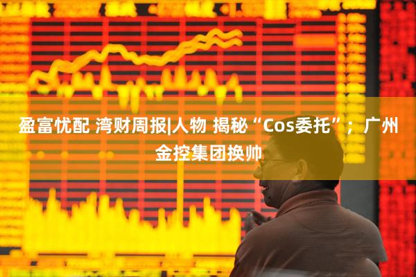 盈富忧配 湾财周报|人物 揭秘“Cos委托”；广州金控集团换帅