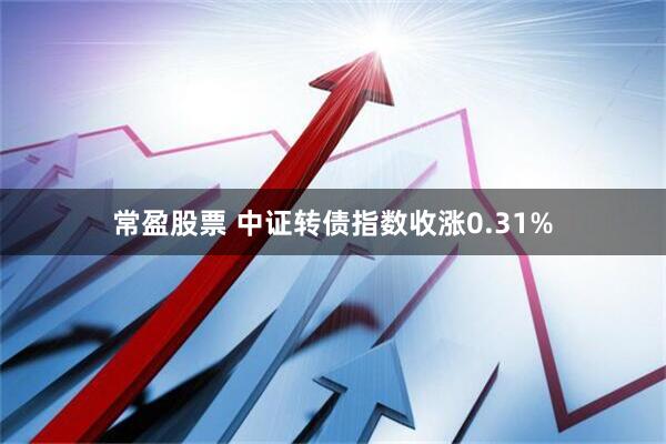常盈股票 中证转债指数收涨0.31%