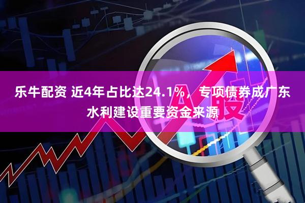 乐牛配资 近4年占比达24.1%，专项债券成广东水利建设重要资金来源