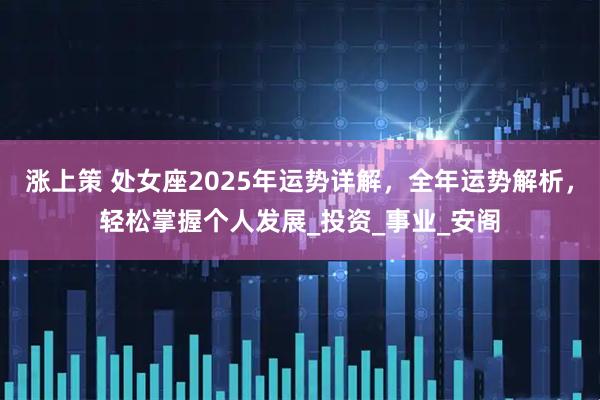 涨上策 处女座2025年运势详解，全年运势解析，轻松掌握个人发展_投资_事业_安阁