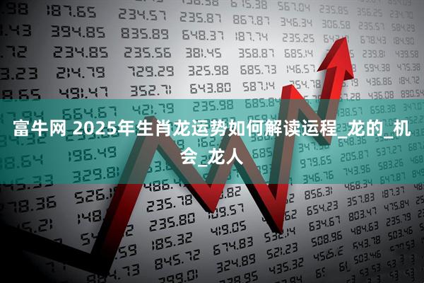 富牛网 2025年生肖龙运势如何解读运程_龙的_机会_龙人