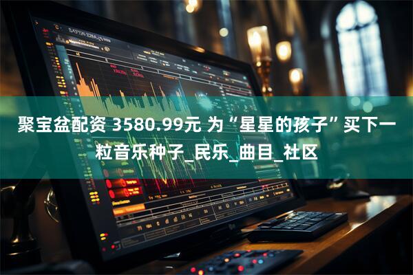 聚宝盆配资 3580.99元 为“星星的孩子”买下一粒音乐种子_民乐_曲目_社区