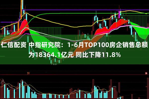 仁信配资 中指研究院：1-6月TOP100房企销售总额为18364.1亿元 同比下降11.8%