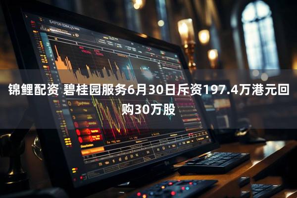 锦鲤配资 碧桂园服务6月30日斥资197.4万港元回购30万股