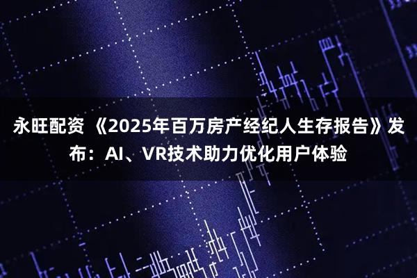 永旺配资 《2025年百万房产经纪人生存报告》发布：AI、VR技术助力优化用户体验