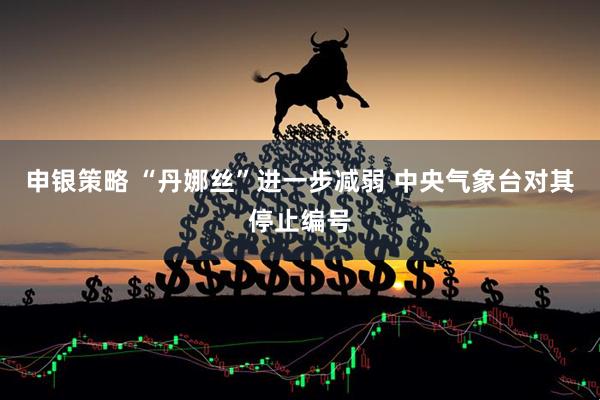 申银策略 “丹娜丝”进一步减弱 中央气象台对其停止编号