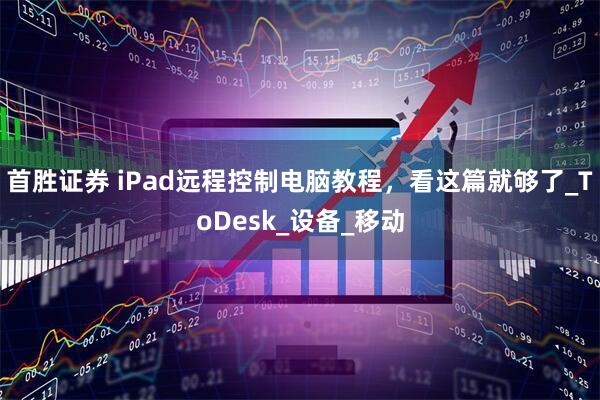 首胜证券 iPad远程控制电脑教程，看这篇就够了_ToDesk_设备_移动