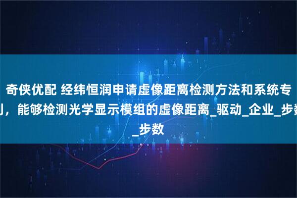 奇侠优配 经纬恒润申请虚像距离检测方法和系统专利，能够检测光学显示模组的虚像距离_驱动_企业_步数