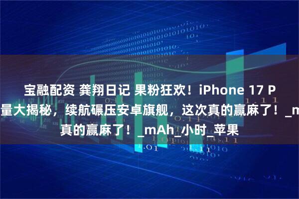 宝融配资 龚翔日记 果粉狂欢！iPhone 17 Pro Max 电池容量大揭秘，续航碾压安卓旗舰，这次真的赢麻了！_mAh_小时_苹果