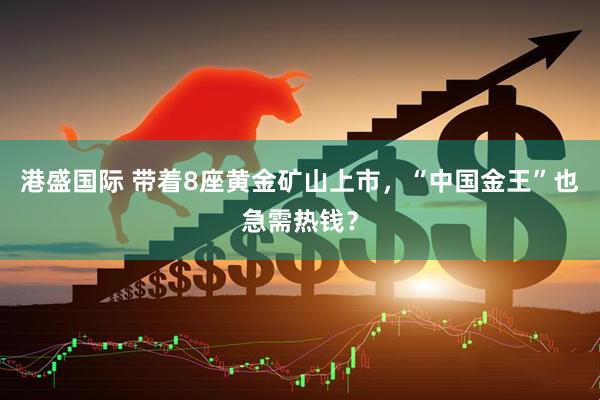 港盛国际 带着8座黄金矿山上市，“中国金王”也急需热钱？