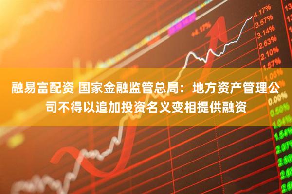 融易富配资 国家金融监管总局：地方资产管理公司不得以追加投资名义变相提供融资