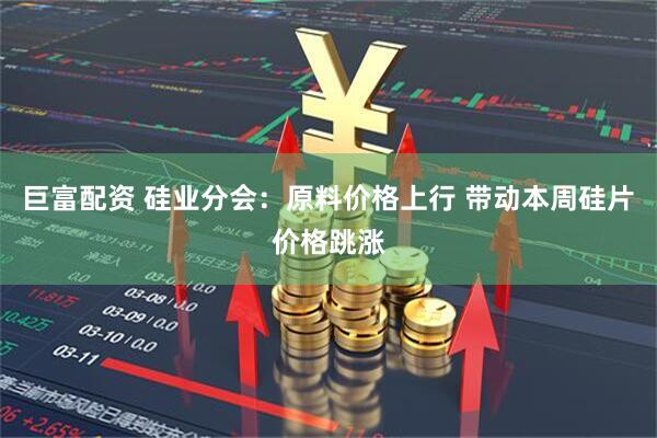 巨富配资 硅业分会：原料价格上行 带动本周硅片价格跳涨