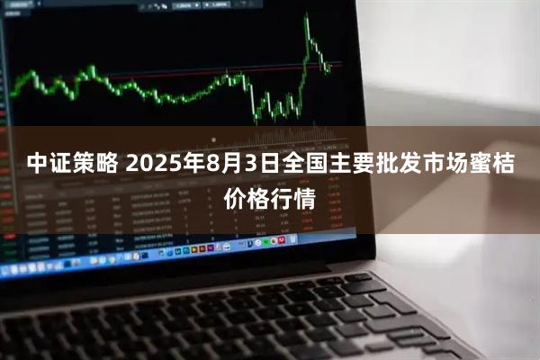 中证策略 2025年8月3日全国主要批发市场蜜桔价格行情