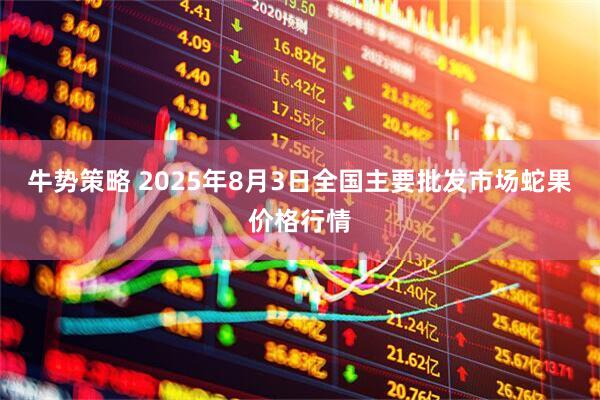 牛势策略 2025年8月3日全国主要批发市场蛇果价格行情