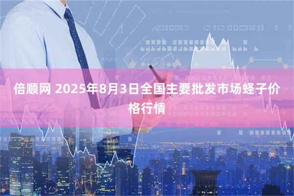 倍顺网 2025年8月3日全国主要批发市场蛏子价格行情