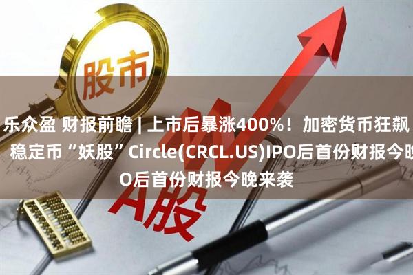 乐众盈 财报前瞻 | 上市后暴涨400%！加密货币狂飙之际，稳定币“妖股”Circle(CRCL.US)IPO后首份财报今晚来袭