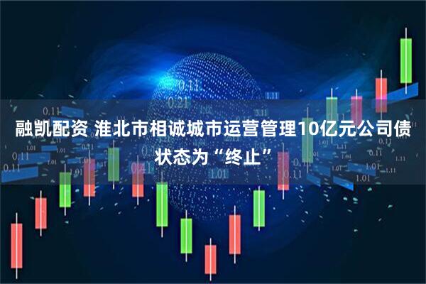 融凯配资 淮北市相诚城市运营管理10亿元公司债状态为“终止”