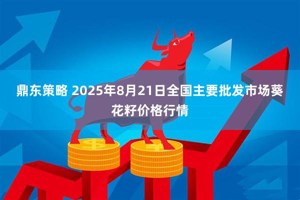 鼎东策略 2025年8月21日全国主要批发市场葵花籽价格行情