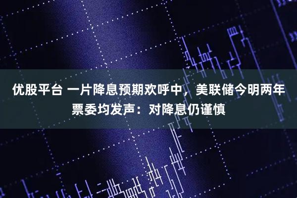 优股平台 一片降息预期欢呼中，美联储今明两年票委均发声：对降息仍谨慎