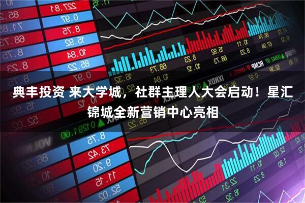 典丰投资 来大学城，社群主理人大会启动！星汇锦城全新营销中心亮相