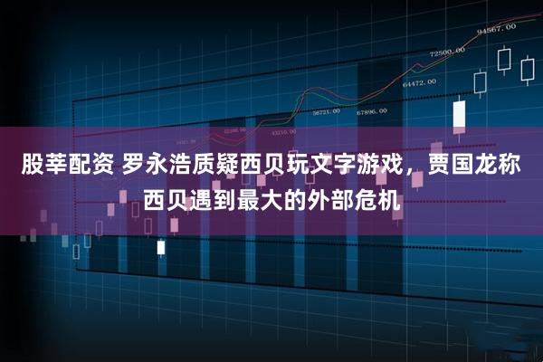 股莘配资 罗永浩质疑西贝玩文字游戏，贾国龙称西贝遇到最大的外部危机