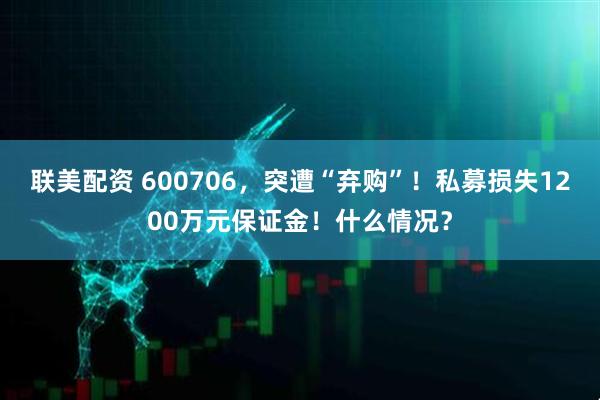联美配资 600706，突遭“弃购”！私募损失1200万元保证金！什么情况？