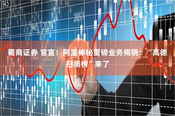 蜀商证券 官宣！阿里神秘重磅业务揭晓：“高德扫街榜”来了
