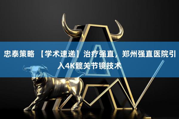 忠泰策略 【学术速递】治疗强直，郑州强直医院引入4K髋关节镜技术