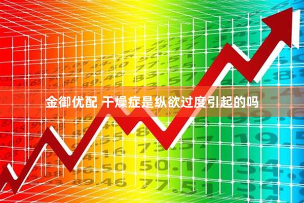 金御优配 干燥症是纵欲过度引起的吗
