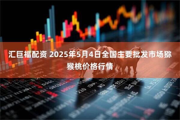 汇巨福配资 2025年5月4日全国主要批发市场猕猴桃价格行情