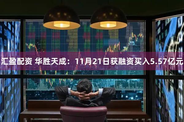 汇盈配资 华胜天成:11月21日获融资买入5.57亿元